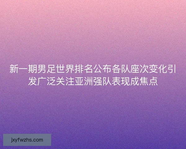 新一期男足世界排名公布各队座次变化引发广泛关注亚洲强队表现成焦点