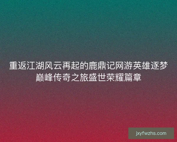 重返江湖风云再起的鹿鼎记网游英雄逐梦巅峰传奇之旅盛世荣耀篇章