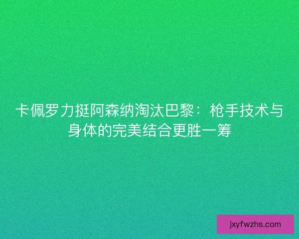 卡佩罗力挺阿森纳淘汰巴黎：枪手技术与身体的完美结合更胜一筹