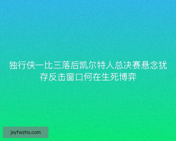 独行侠一比三落后凯尔特人总决赛悬念犹存反击窗口何在生死博弈