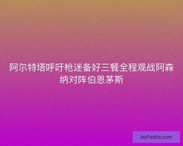 阿尔特塔呼吁枪迷备好三餐全程观战阿森纳对阵伯恩茅斯