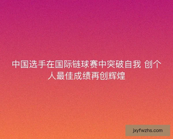中国选手在国际链球赛中突破自我 创个人最佳成绩再创辉煌