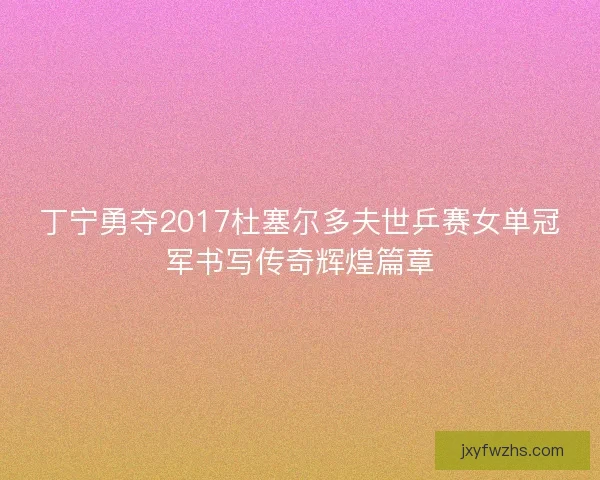 丁宁勇夺2017杜塞尔多夫世乒赛女单冠军书写传奇辉煌篇章