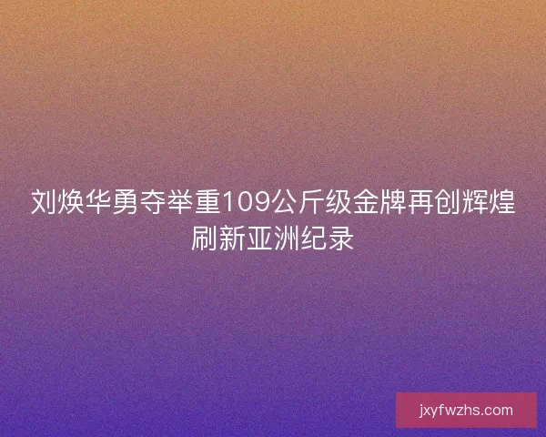 刘焕华勇夺举重109公斤级金牌再创辉煌刷新亚洲纪录