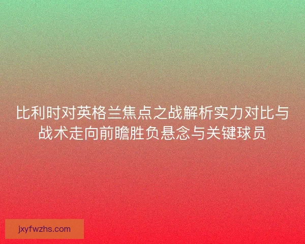 比利时对英格兰焦点之战解析实力对比与战术走向前瞻胜负悬念与关键球员