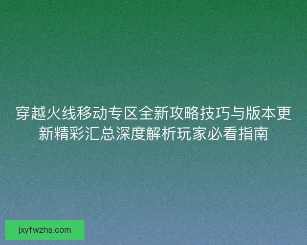 穿越火线移动专区全新攻略技巧与版本更新精彩汇总深度解析玩家必看指南